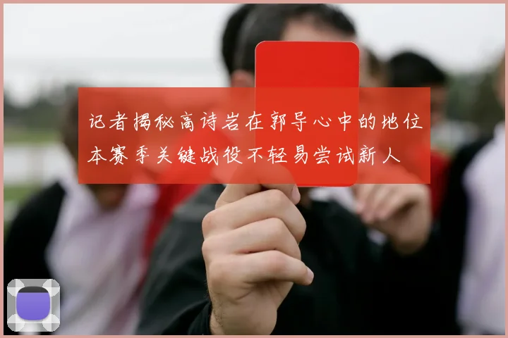记者揭秘高诗岩在郭导心中的地位本赛季关键战役不轻易尝试新人