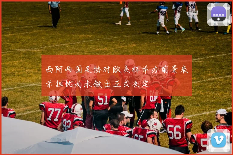 西阿两国足协对欧美杯举办前景表示担忧尚未做出正式决定