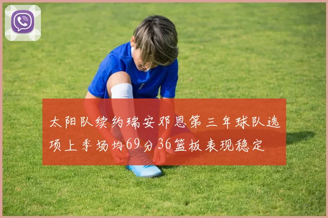 太阳队续约瑞安邓恩第三年球队选项上季场均69分36篮板表现稳定