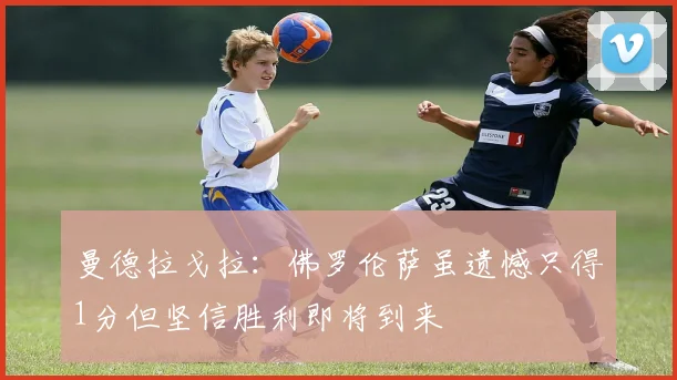曼德拉戈拉：佛罗伦萨虽遗憾只得1分但坚信胜利即将到来