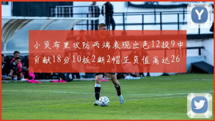 小莫布里攻防两端表现出色12投9中贡献18分10板2断2帽正负值高达26