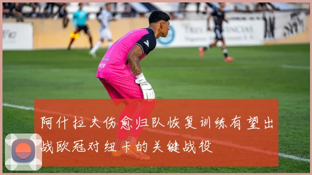 阿什拉夫伤愈归队恢复训练有望出战欧冠对纽卡的关键战役