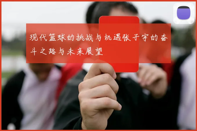 现代篮球的挑战与机遇张子宇的奋斗之路与未来展望