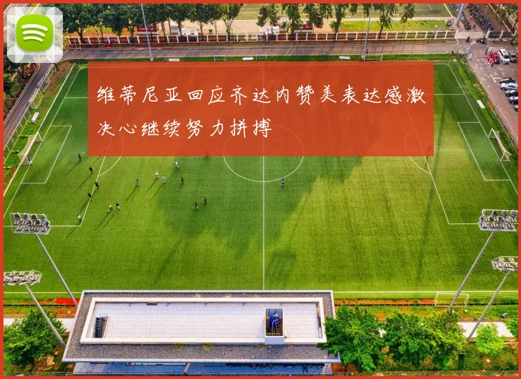 维蒂尼亚回应齐达内赞美表达感激决心继续努力拼搏