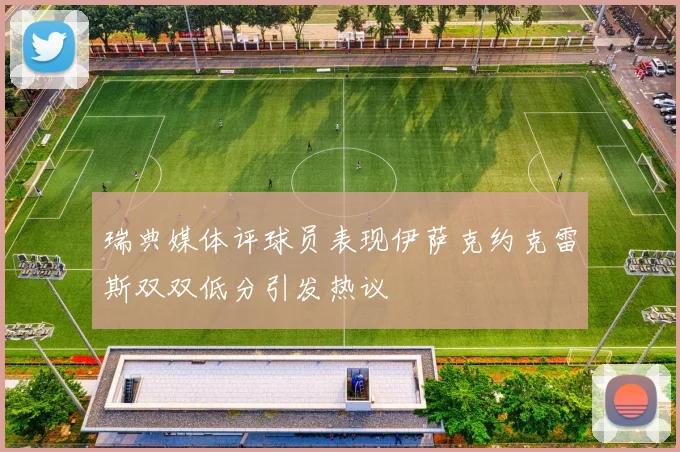 瑞典媒体评球员表现伊萨克约克雷斯双双低分引发热议