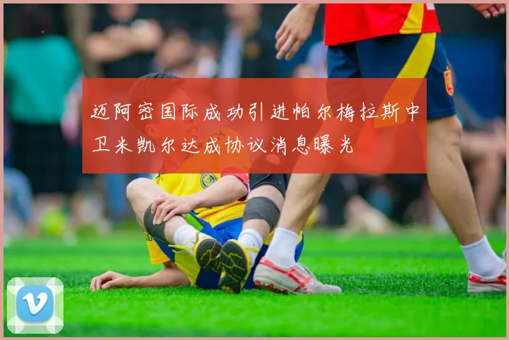 迈阿密国际成功引进帕尔梅拉斯中卫米凯尔达成协议消息曝光