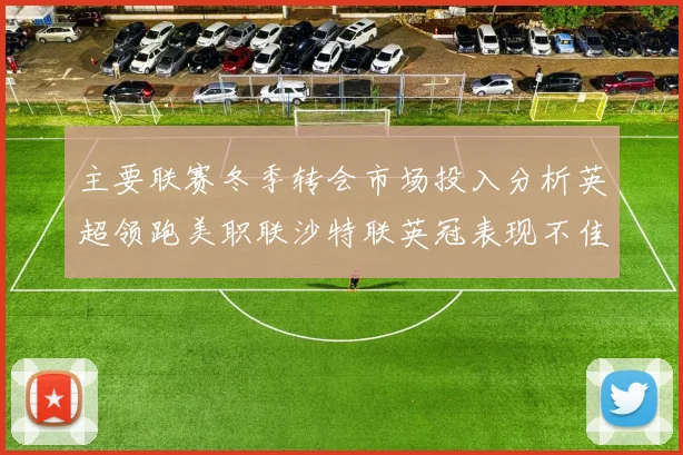 主要联赛冬季转会市场投入分析英超领跑美职联沙特联英冠表现不佳