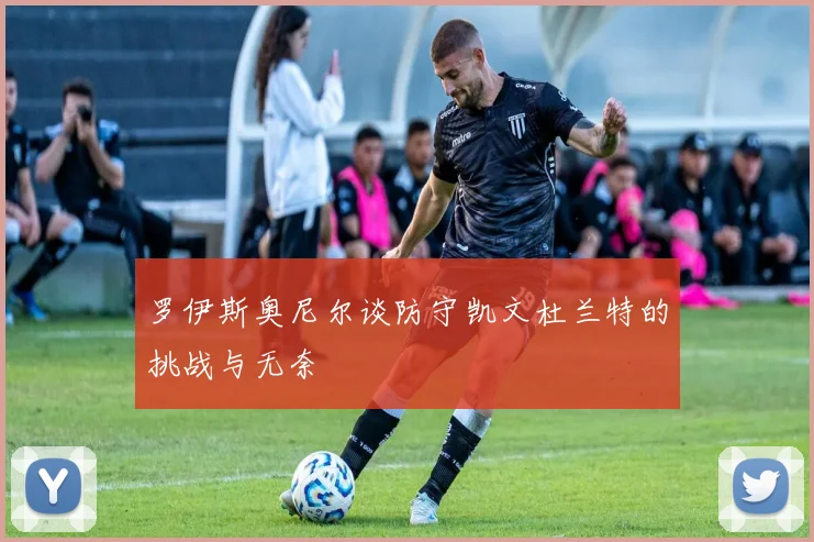 罗伊斯奥尼尔谈防守凯文杜兰特的挑战与无奈