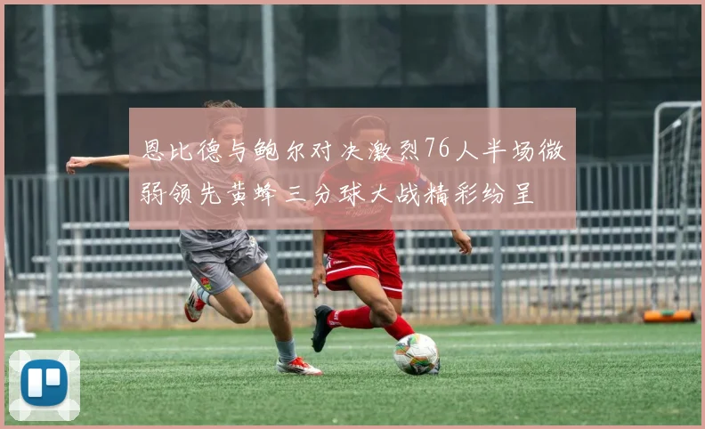 恩比德与鲍尔对决激烈76人半场微弱领先黄蜂三分球大战精彩纷呈