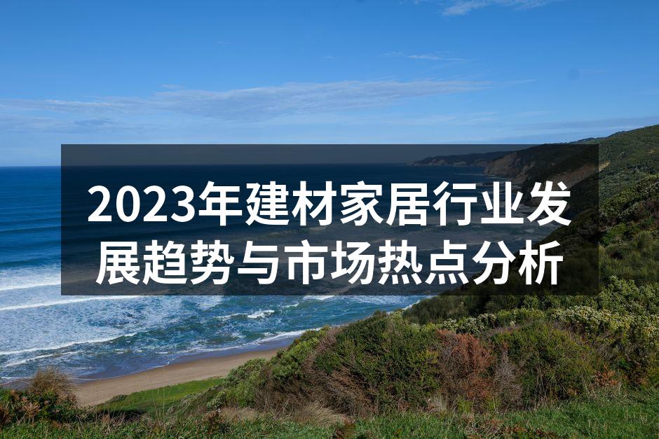 2023年建材家居行业发展趋势与市场热点分析