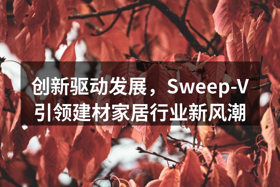 创新驱动发展，Sweep-V引领建材家居行业新风潮